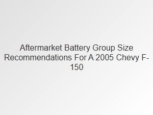 Aftermarket Battery Group Size Recommendations for a Chevy F150